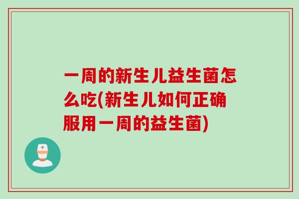 一周的新生儿益生菌怎么吃(新生儿如何正确服用一周的益生菌) 一周的新生儿益生菌怎么吃(新生儿如何正确服用一周的益生菌)