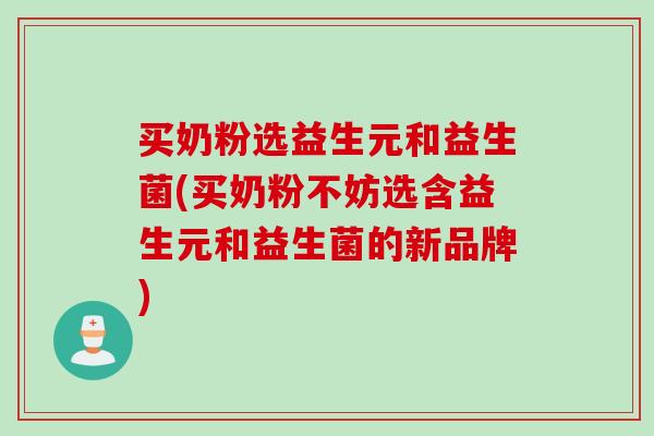 买奶粉选益生元和益生菌(买奶粉不妨选含益生元和益生菌的新品牌)
