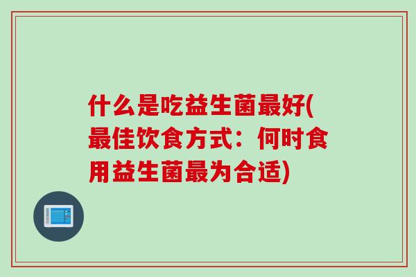 什么是吃益生菌最好(最佳饮食方式：何时食用益生菌最为合适)