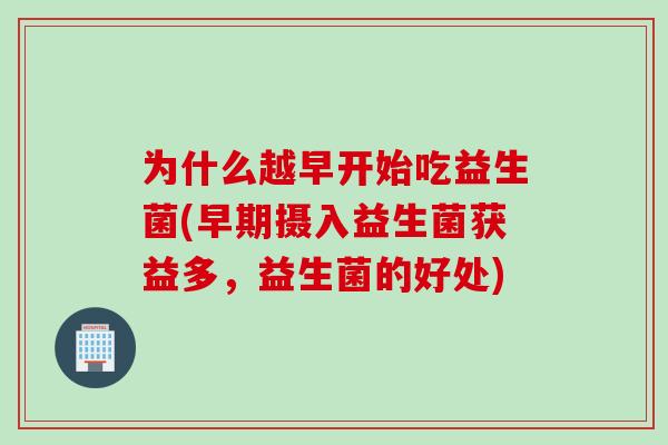 为什么越早开始吃益生菌(早期摄入益生菌获益多，益生菌的好处)