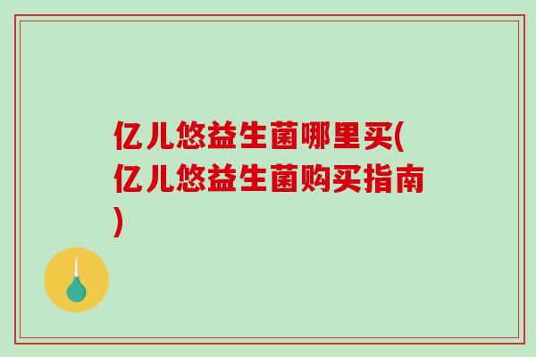 亿儿悠益生菌哪里买(亿儿悠益生菌购买指南)