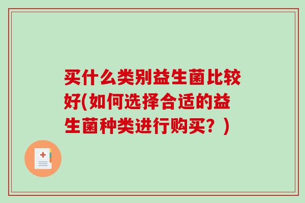 买什么类别益生菌比较好(如何选择合适的益生菌种类进行购买？)