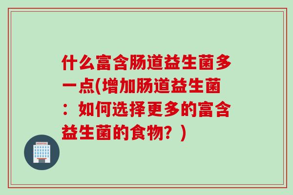 什么富含肠道益生菌多一点(增加肠道益生菌：如何选择更多的富含益生菌的食物？)