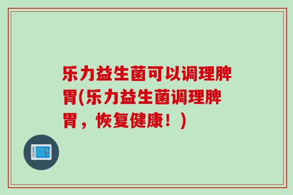 乐力益生菌可以调理脾胃(乐力益生菌调理脾胃，恢复健康！)