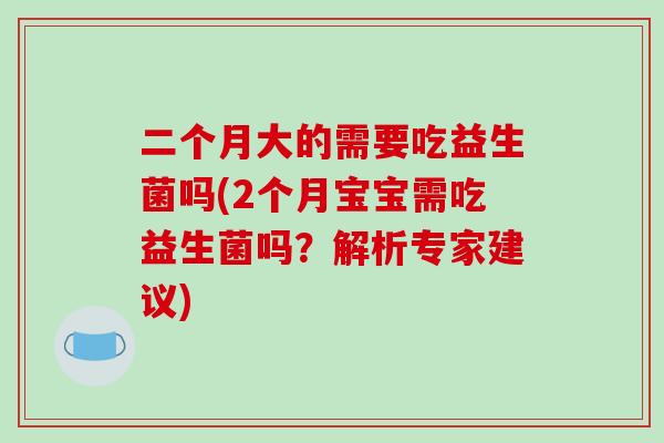 二个月大的需要吃益生菌吗(2个月宝宝需吃益生菌吗？解析专家建议)