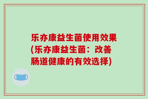 乐亦康益生菌使用效果(乐亦康益生菌：改善肠道健康的有效选择)