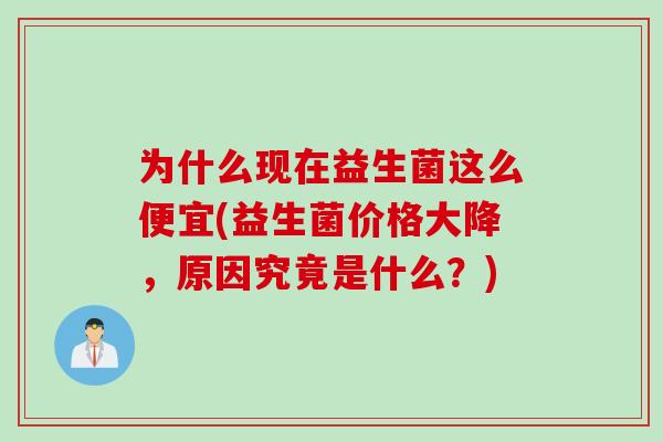 为什么现在益生菌这么便宜(益生菌价格大降，原因究竟是什么？)