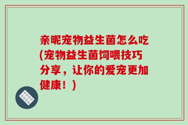 亲昵宠物益生菌怎么吃(宠物益生菌饲喂技巧分享，让你的爱宠更加健康！)