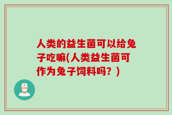 人类的益生菌可以给兔子吃嘛(人类益生菌可作为兔子饲料吗？)