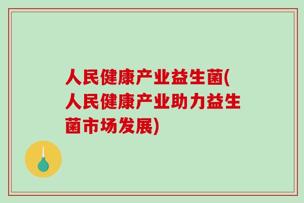 人民健康产业益生菌(人民健康产业助力益生菌市场发展)