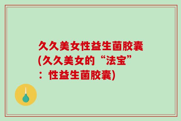 久久美女性益生菌胶囊(久久美女的“法宝”：性益生菌胶囊)