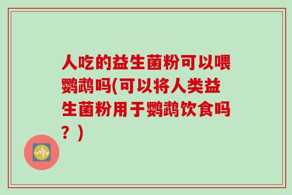 人吃的益生菌粉可以喂鹦鹉吗(可以将人类益生菌粉用于鹦鹉饮食吗？)