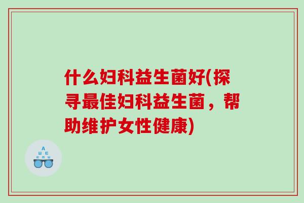 什么妇科益生菌好(探寻最佳妇科益生菌，帮助维护女性健康)