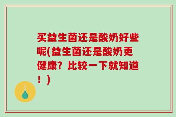 买益生菌还是酸奶好些呢(益生菌还是酸奶更健康？比较一下就知道！)