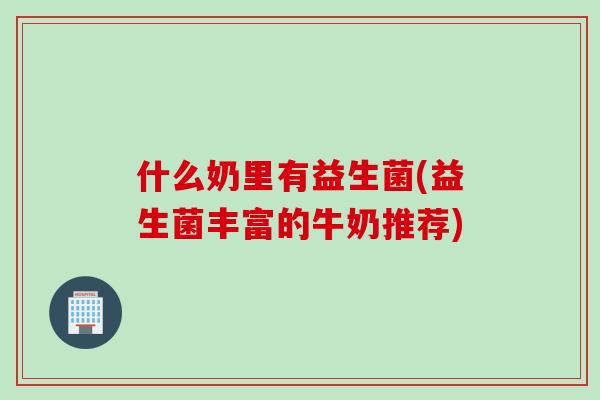 什么奶里有益生菌(益生菌丰富的牛奶推荐)