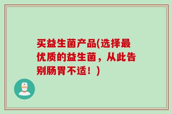 买益生菌产品(选择最优质的益生菌，从此告别肠胃不适！)