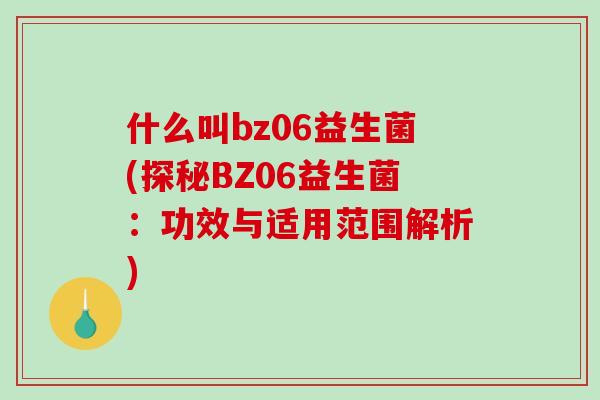 什么叫bz06益生菌(探秘BZ06益生菌：功效与适用范围解析)