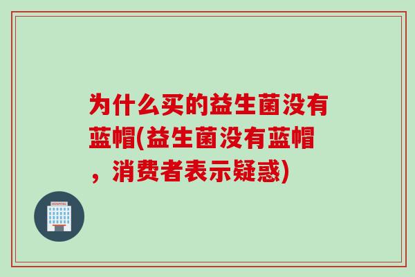 为什么买的益生菌没有蓝帽(益生菌没有蓝帽，消费者表示疑惑)