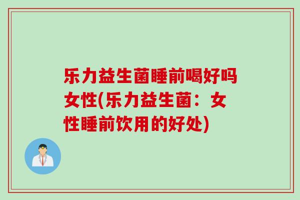 乐力益生菌睡前喝好吗女性(乐力益生菌：女性睡前饮用的好处)