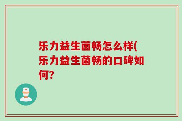 乐力益生菌畅怎么样(乐力益生菌畅的口碑如何？