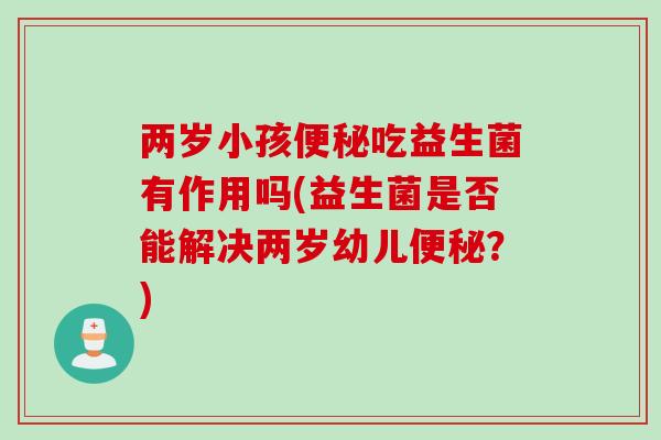 两岁小孩便秘吃益生菌有作用吗(益生菌是否能解决两岁幼儿便秘？)