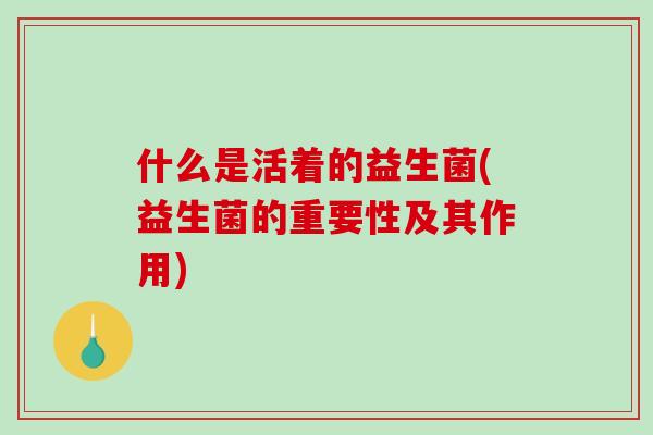 什么是活着的益生菌(益生菌的重要性及其作用)