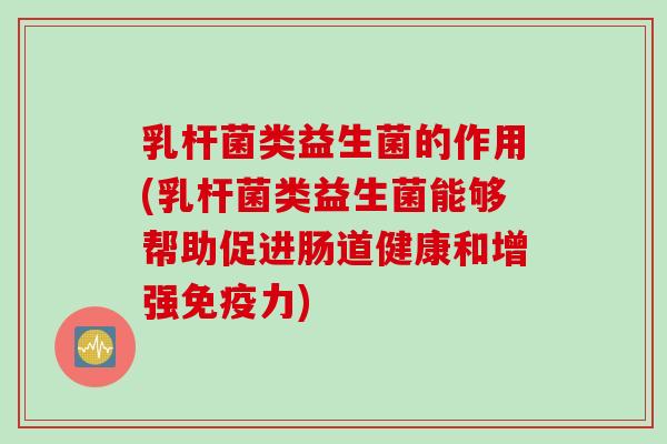 乳杆菌类益生菌的作用(乳杆菌类益生菌能够帮助促进肠道健康和增强免疫力)