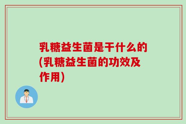 乳糖益生菌是干什么的(乳糖益生菌的功效及作用)