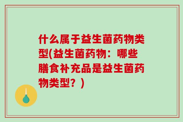 什么属于益生菌药物类型(益生菌药物：哪些膳食补充品是益生菌药物类型？)
