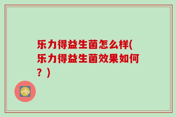 乐力得益生菌怎么样(乐力得益生菌效果如何？)