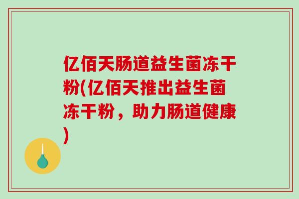 亿佰天肠道益生菌冻干粉(亿佰天推出益生菌冻干粉,助力肠道健康) 亿佰天肠道益生菌冻干粉(亿佰天推出益生菌冻干粉,助力肠道健康)