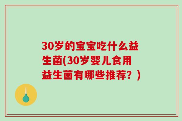 30岁的宝宝吃什么益生菌(30岁婴儿食用益生菌有哪些推荐？)