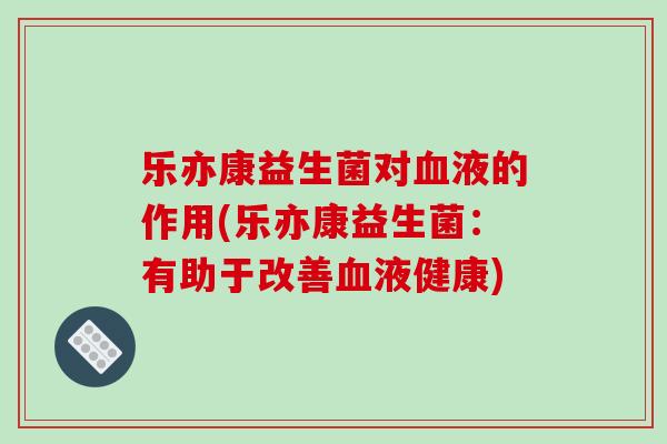 乐亦康益生菌对血液的作用(乐亦康益生菌：有助于改善血液健康)