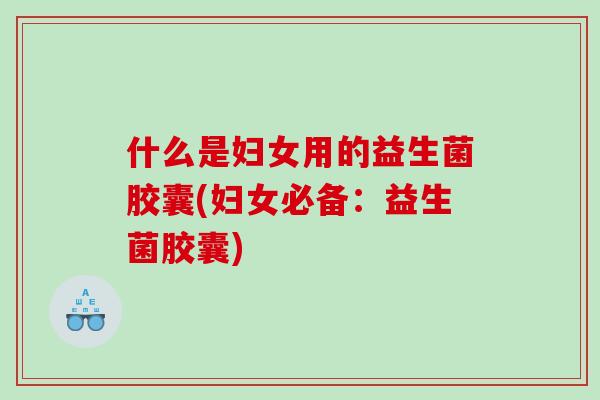 什么是妇女用的益生菌胶囊(妇女必备：益生菌胶囊)