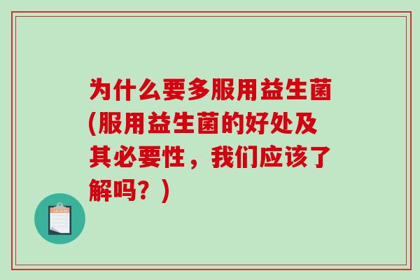为什么要多服用益生菌(服用益生菌的好处及其必要性，我们应该了解吗？)