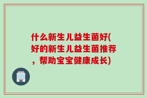 什么新生儿益生菌好(好的新生儿益生菌推荐，帮助宝宝健康成长)