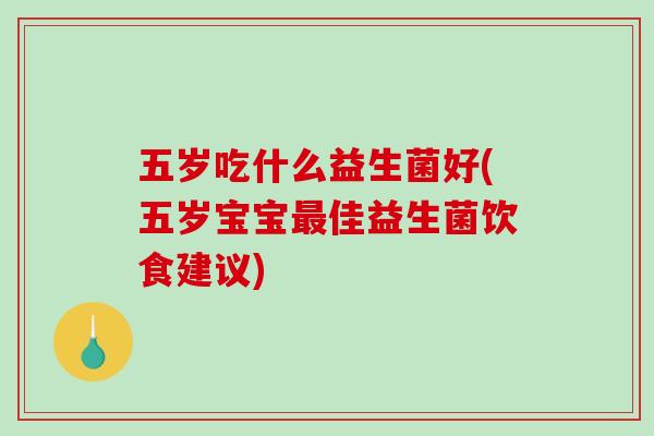 五岁吃什么益生菌好(五岁宝宝最佳益生菌饮食建议)