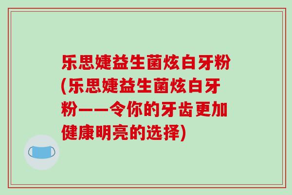 乐思婕益生菌炫白牙粉(乐思婕益生菌炫白牙粉——令你的牙齿更加健康明亮的选择)