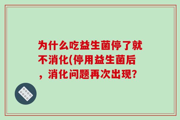 为什么吃益生菌停了就不消化(停用益生菌后，消化问题再次出现？