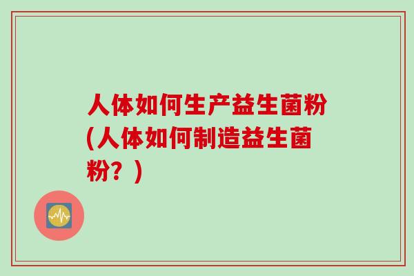 人体如何生产益生菌粉(人体如何制造益生菌粉？)