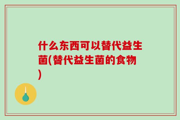 什么东西可以替代益生菌(替代益生菌的食物)