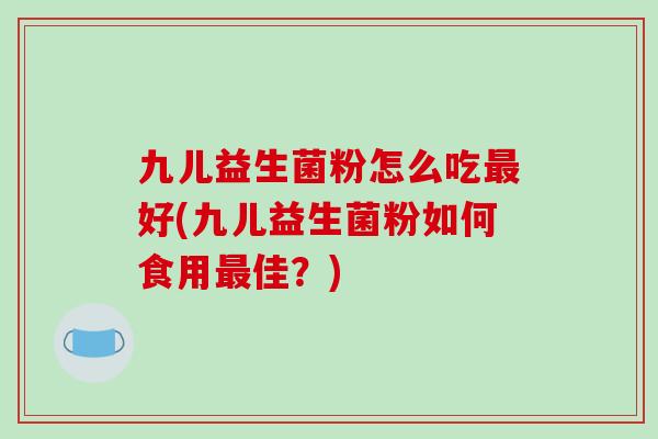 九儿益生菌粉怎么吃最好(九儿益生菌粉如何食用最佳？)
