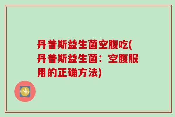 丹普斯益生菌空腹吃(丹普斯益生菌：空腹服用的正确方法)