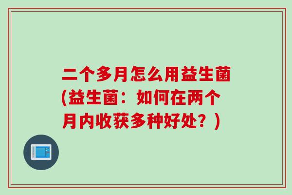 二个多月怎么用益生菌(益生菌：如何在两个月内收获多种好处？)