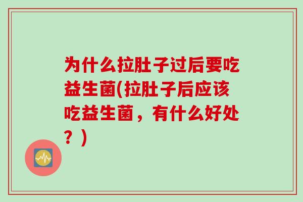 为什么拉肚子过后要吃益生菌(拉肚子后应该吃益生菌，有什么好处？)