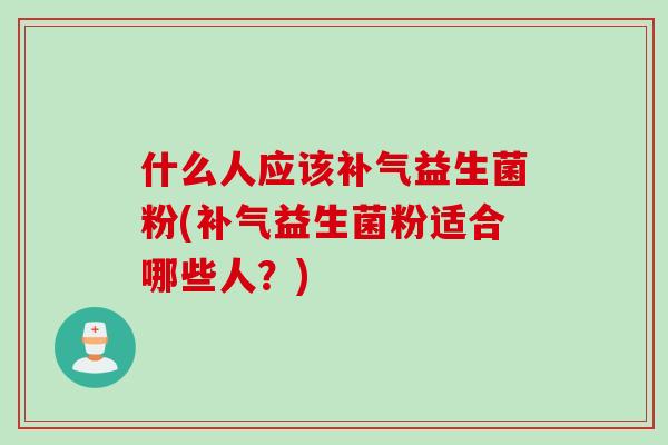 什么人应该补气益生菌粉(补气益生菌粉适合哪些人？)