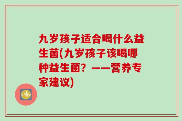 九岁孩子适合喝什么益生菌(九岁孩子该喝哪种益生菌？——营养专家建议)