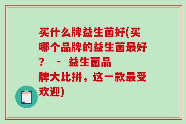 买什么牌益生菌好(买哪个品牌的益生菌最好？  -  益生菌品牌大比拼，这一款最受欢迎)