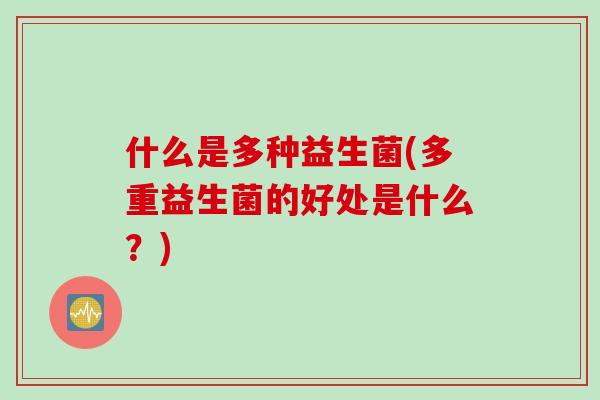 什么是多种益生菌(多重益生菌的好处是什么？)