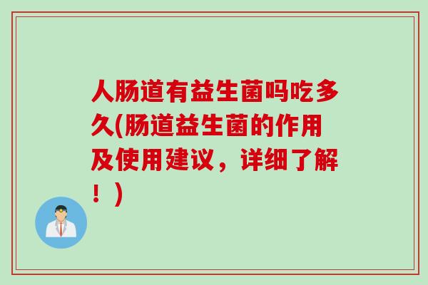 人肠道有益生菌吗吃多久(肠道益生菌的作用及使用建议，详细了解！)